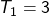 T_1 = 3