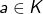 a \in K