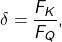 \begin{align*}\delta = \frac{F_K}{F_Q},\end{align*}