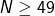 N \geq 49
